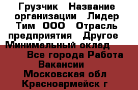 Грузчик › Название организации ­ Лидер Тим, ООО › Отрасль предприятия ­ Другое › Минимальный оклад ­ 14 000 - Все города Работа » Вакансии   . Московская обл.,Красноармейск г.